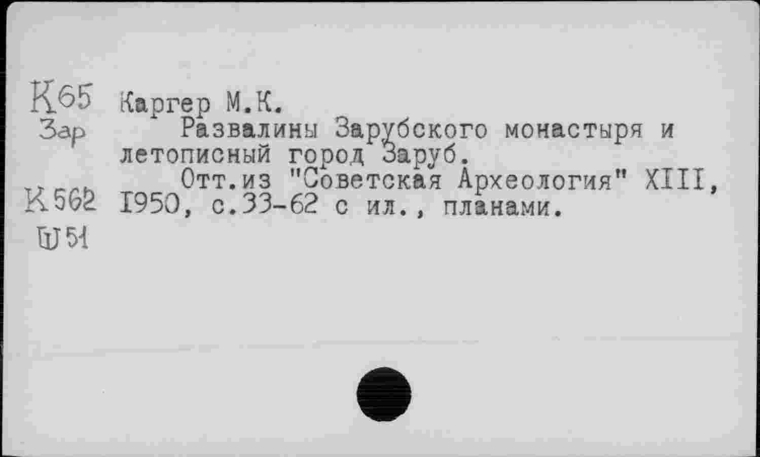 ﻿Каргер М.К.
Развалины Зарубского монастыря и летописный город Заруб.
Отт.из "Советская Археология" XIII, 1950, с.33-62 с ил., планами.